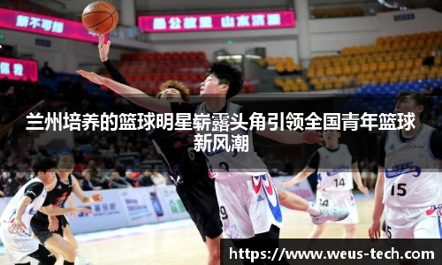 兰州培养的篮球明星崭露头角引领全国青年篮球新风潮
